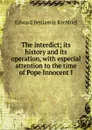 The interdict; its history and its operation, with especial attention to the time of Pope Innocent I - Edward Benjamin Krehbiel