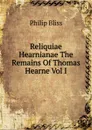 Reliquiae Hearnianae The Remains Of Thomas Hearne Vol I - Philip Bliss