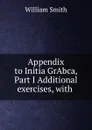 Appendix to Initia GrAbca, Part I Additional exercises, with . - Smith William