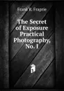 The Secret of Exposure Practical Photography, No. I - Frank R. Fraprie