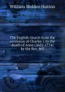 The English church from the accession of Charles I. to the death of Anne (1625-1714) by the Rev. Wil - William Holden Hutton