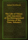 The Life of Titian: with Anecdotes of the Distinguished Persons of His Time, Volume I - James Northcote