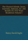 The Channel Islands: Jersey, Guernsey, Aldernay, .c. (the Results of a Two Years Residence) Volume I - Henry David Inglis