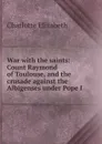 War with the saints: Count Raymond of Toulouse, and the crusade against the Albigenses under Pope I - Elizabeth Charlotte