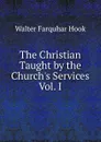 The Christian Taught by the Church.s Services Vol. I - Hook Walter Farquhar