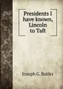 Presidents I have known, Lincoln to Taft - Joseph G. Butler