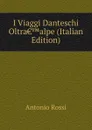 I Viaggi Danteschi Oltra..alpe (Italian Edition) - Antonio Rossi