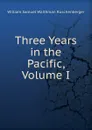 Three Years in the Pacific, Volume I - William Samuel Waithman Ruschenberger