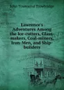 Lawrence.s Adventures Among the Ice-cutters, Glass-makers, Coal-miners, Iron-Men, and Ship-builders - J. T. Trowbridge