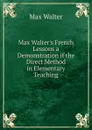 Max Walter.s French Lessons a Demonstration if the Direct Method in Elementary Teaching - Max Walter