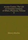 Jerome Cardan: The Life of Girolamo Cardano, of Milan, Physician, Volume II - Henry Morley