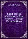 Short Works of Gilbert Parker, Volume 2 (Large Print Edition) - Parker Gilbert