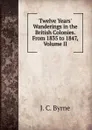 Twelve Years. Wanderings in the British Colonies. From 1835 to 1847, Volume II - J.C. Byrne