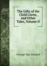 The Gifts of the Child Christ, and Other Tales, Volume II - George Mac Donald