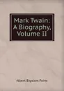 Mark Twain: A Biography, Volume II - Albert Bigelow Paine