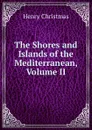 The Shores and Islands of the Mediterranean, Volume II - Henry Christmas