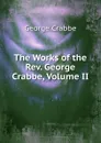The Works of the Rev. George Crabbe, Volume II - Crabbe George