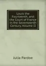 Louis the Fourteenth, and the Court of France in the Seventeenth Century, Volume II - Julia Pardoe