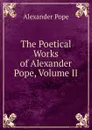 The Poetical Works of Alexander Pope, Volume II - Pope Alexander