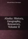 Alaska: History, Geography, Resources, Volume II - Edward Henry Harriman