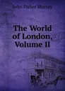 The World of London, Volume II - John Fisher Murray