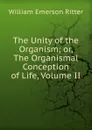 The Unity of the Organism; or, The Organismal Conception of Life, Volume II - William Emerson Ritter