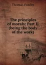 The principles of morals: Part II (being the body of the work) - Thomas Fowler