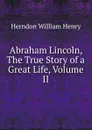 Abraham Lincoln, The True Story of a Great Life, Volume II - Herndon William Henry