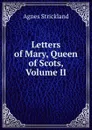 Letters of Mary, Queen of Scots, Volume II - Strickland Agnes
