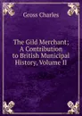 The Gild Merchant; A Contribution to British Municipal History, Volume II - Gross Charles