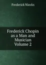 Frederick Chopin  as a Man and Musician  Volume 2 - Frederick Niecks