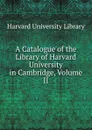 A Catalogue of the Library of Harvard University in Cambridge, Volume II - Harvard University Library