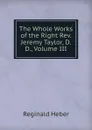 The Whole Works of the Right Rev. Jeremy Taylor, D.D., Volume III - Heber Reginald