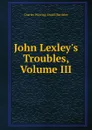 John Lexley.s Troubles, Volume III - Charles Wareing Endell Bardsley