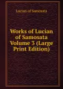 Works of Lucian of Samosata Volume 3 (Large Print Edition) - Lucian of Samosata