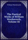The Poetical Works of William Wordsworth, Volume III - Wordsworth William