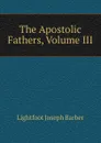 The Apostolic Fathers, Volume III - Lightfoot Joseph Barber