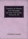 Travels at Home, and Voyages by the Fire-Side, Volume III - Charles Lloyd