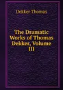 The Dramatic Works of Thomas Dekker, Volume III - Thomas Dekker