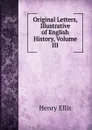 Original Letters, Illustrative of English History, Volume III - Henry Ellis