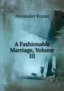A Fashionable Marriage, Volume III - Alexander Fraser