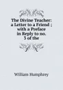 The Divine Teacher: a Letter to a Friend ; with a Preface in Reply to no. 3 of the - William Humphrey