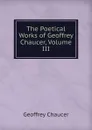 The Poetical Works of Geoffrey Chaucer, Volume III - Geoffrey Chaucer
