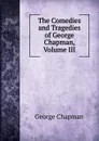 The Comedies and Tragedies of George Chapman, Volume III - George Chapman