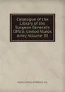 Catalogue of the Library of the Surgeon General.s Office, United States Army, Volume III - National Library of Medicine (U.S.