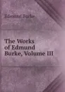 The Works of Edmund Burke, Volume III - Burke Edmund