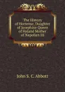 The History of Hortense, Duaghter of Josephine Queen of Haland Mother of Napolien III. - John S. C. Abbott