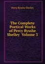 The Complete Poetical Works of Percy Bysshe Shelley  Volume 3 - Shelley Percy Bysshe