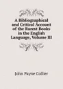 A Bibliographical and Critical Account of the Rarest Books in the English Language, Volume III - John Payne Collier