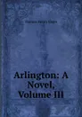 Arlington: A Novel, Volume III - Thomas Henry Lister